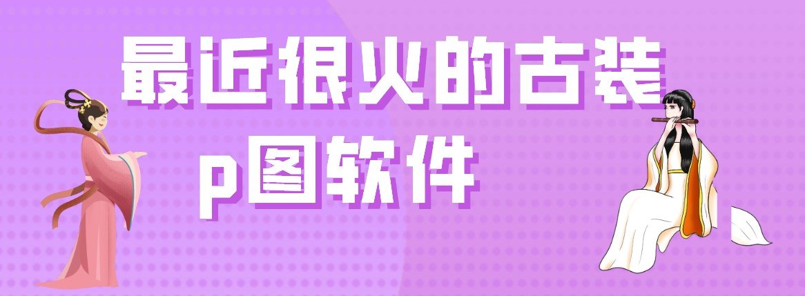 最近很火的古装p图软件抖音app大全-最近很火的古装p图软件免费合集