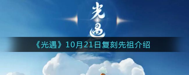 光遇10月21号复刻先祖在哪？10.21复刻先祖位置及兑换表分享