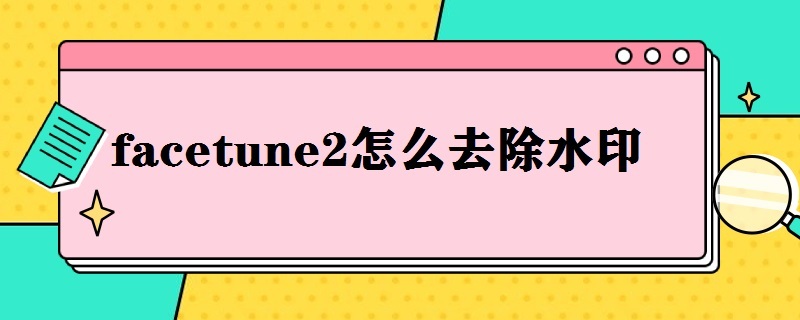 facetune2怎么去除水印 换脸APP去除水印最好的方法汇总