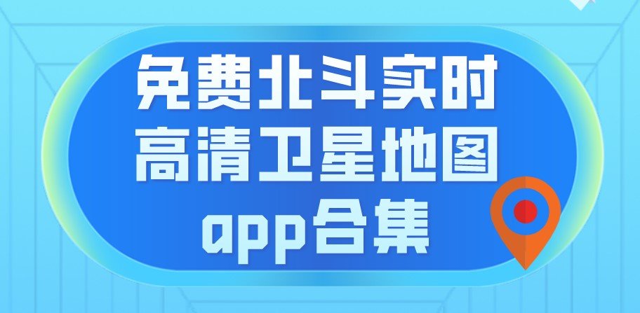 免费北斗实时高清卫星地图手机版app合集