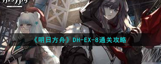 明日方舟DH-EX-8欲擒故纵三星视频通关攻略 DH-EX-8欲擒故纵怎么过