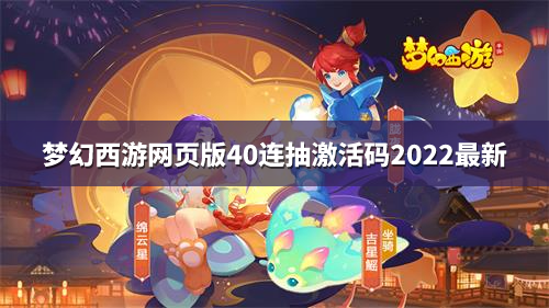 梦幻西游网页版40连抽激活码2022最新大全 四十连抽激活码一览2022