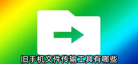 旧手机文件传输工具有哪些-旧手机文件传输工具推荐